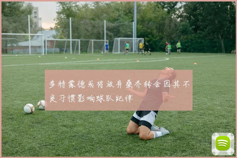多特蒙德或将放弃桑乔转会因其不良习惯影响球队纪律