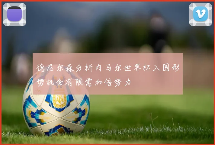 德尼尔森分析内马尔世界杯入围形势机会有限需加倍努力