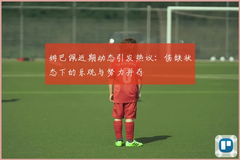 姆巴佩近期动态引发热议：伤缺状态下的乐观与努力并存