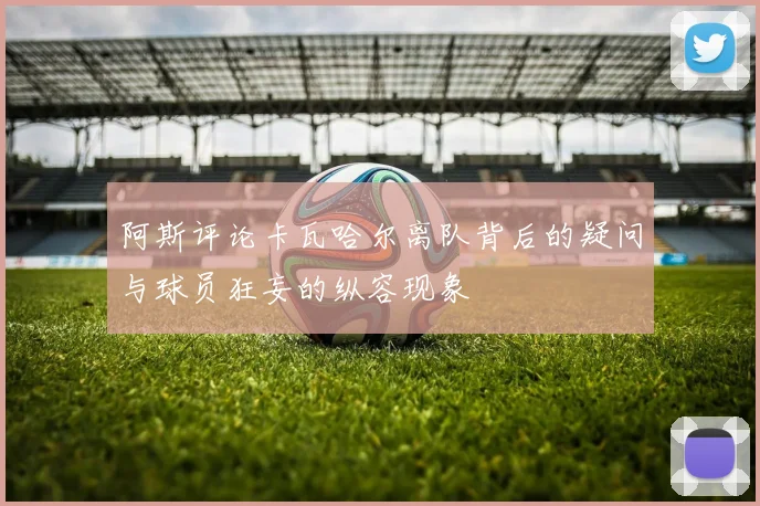 阿斯评论卡瓦哈尔离队背后的疑问与球员狂妄的纵容现象