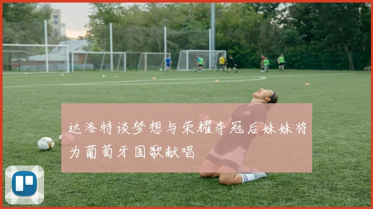 达洛特谈梦想与荣耀夺冠后妹妹将为葡萄牙国歌献唱