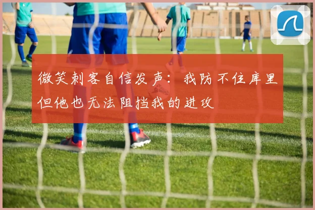 微笑刺客自信发声：我防不住库里但他也无法阻挡我的进攻