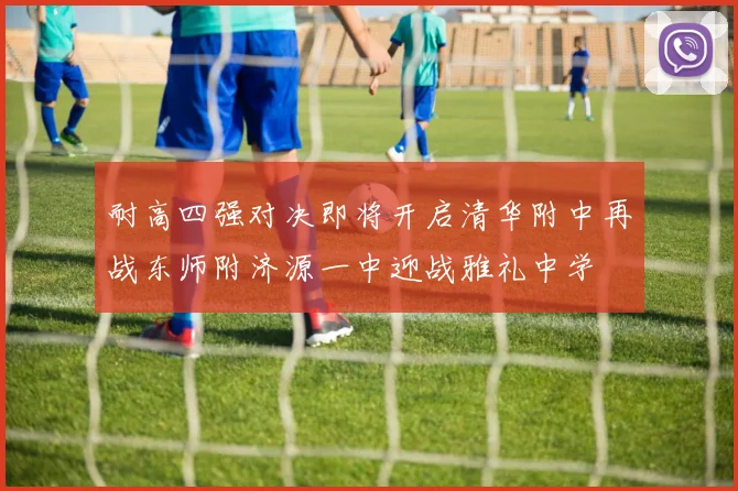 耐高四强对决即将开启清华附中再战东师附济源一中迎战雅礼中学