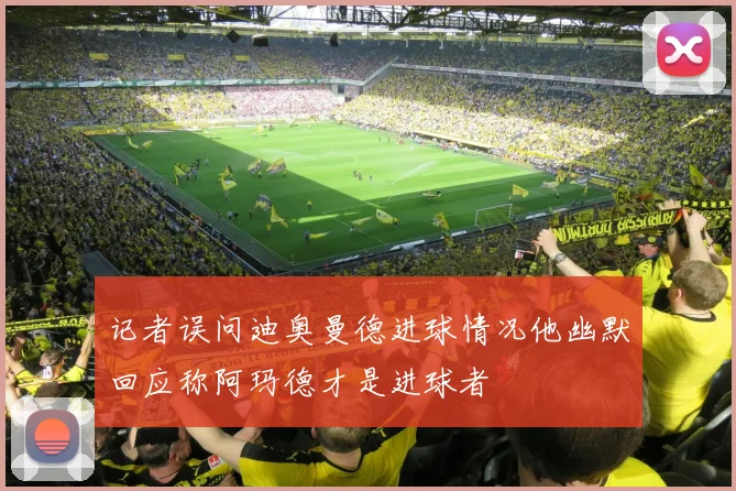 记者误问迪奥曼德进球情况他幽默回应称阿玛德才是进球者