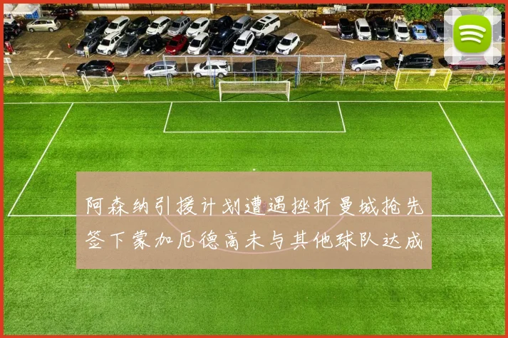 阿森纳引援计划遭遇挫折曼城抢先签下蒙加厄德高未与其他球队达成协议
