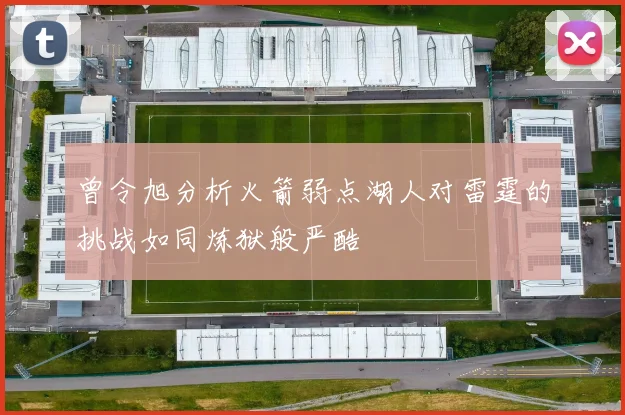 曾令旭分析火箭弱点湖人对雷霆的挑战如同炼狱般严酷