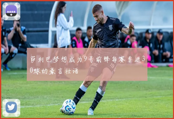 萨利巴梦想成为9号前锋每赛季进30球的豪言壮语