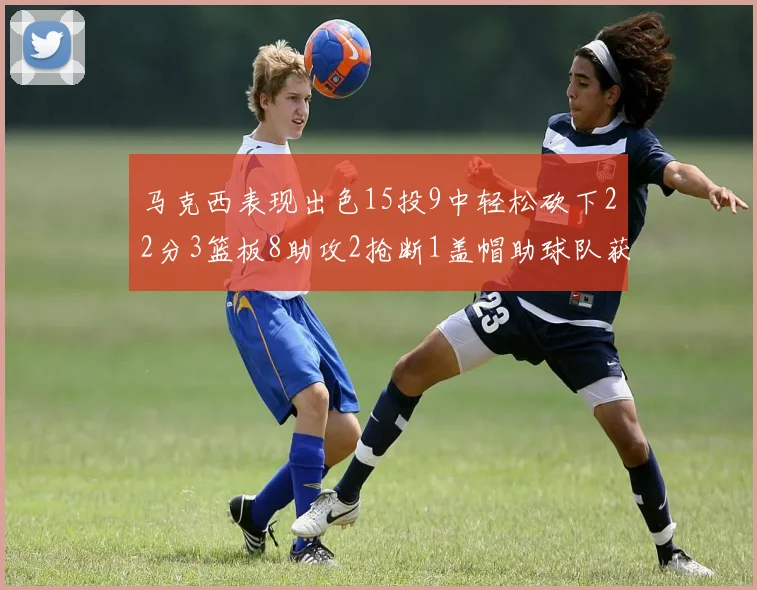 马克西表现出色15投9中轻松砍下22分3篮板8助攻2抢断1盖帽助球队获胜