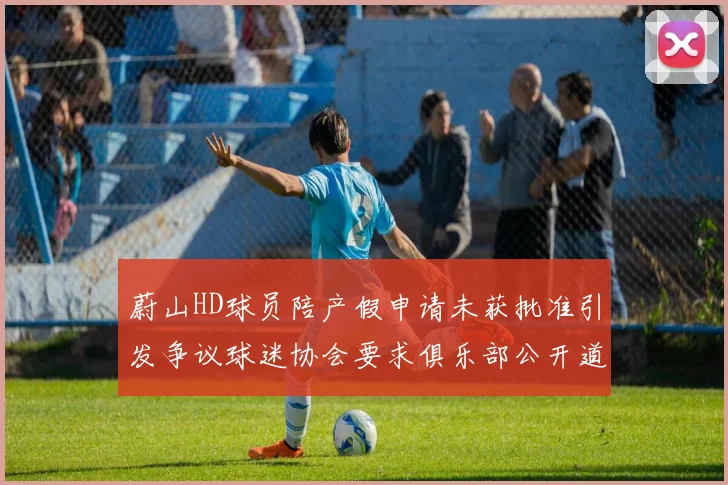蔚山HD球员陪产假申请未获批准引发争议球迷协会要求俱乐部公开道歉