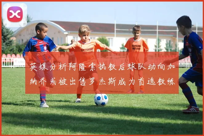 英媒分析阿隆索执教后球队动向加纳乔或被出售罗杰斯成为首选教练