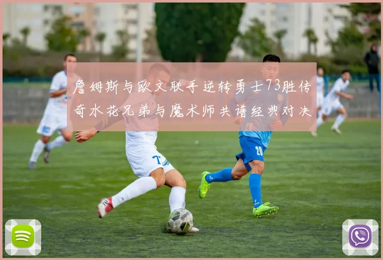 詹姆斯与欧文联手逆转勇士73胜传奇水花兄弟与魔术师共谱经典对决