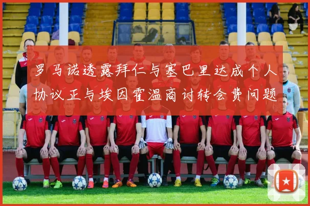 罗马诺透露拜仁与塞巴里达成个人协议正与埃因霍温商讨转会费问题