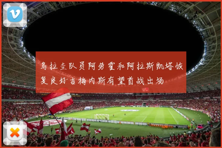 乌拉圭队员阿劳霍和阿拉斯凯塔恢复良好吉梅内斯有望首战出场