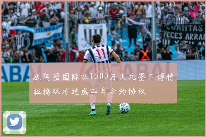 迈阿密国际以1500万美元签下博特拉梅双方达成四年合约协议