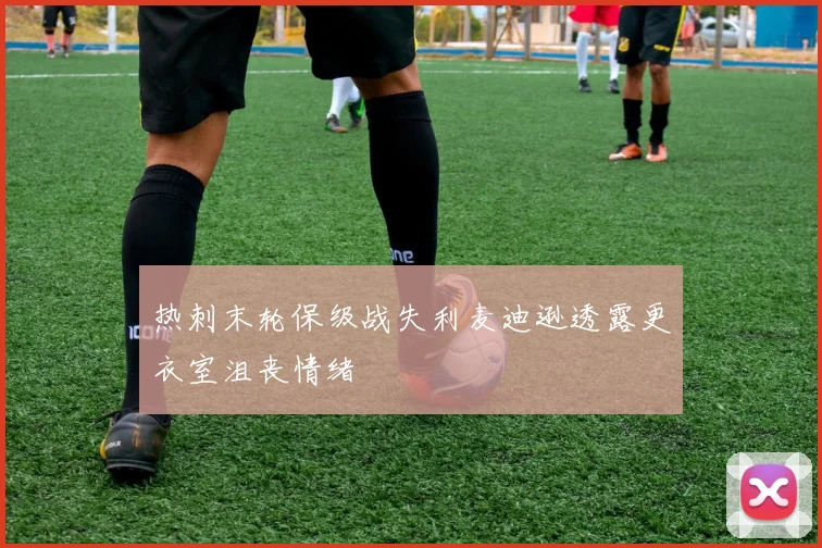 热刺末轮保级战失利麦迪逊透露更衣室沮丧情绪