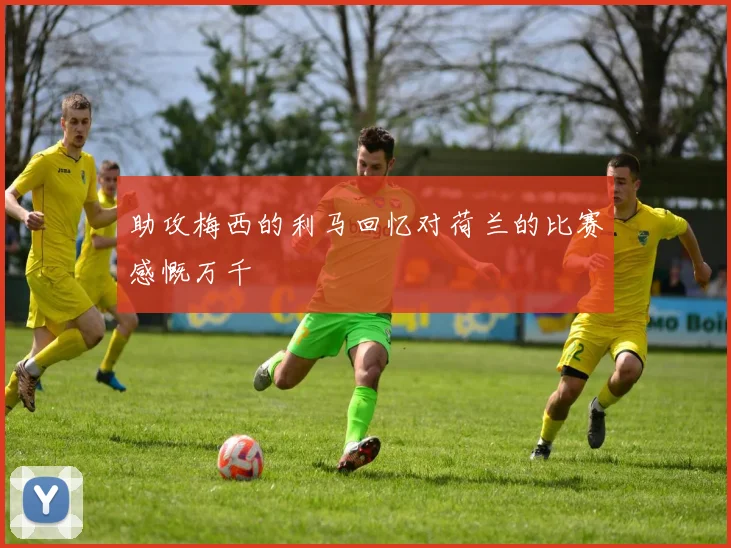 助攻梅西的利马回忆对荷兰的比赛感慨万千