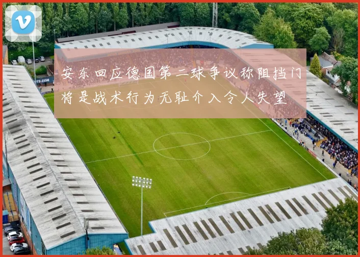 安东回应德国第二球争议称阻挡门将是战术行为无耻介入令人失望