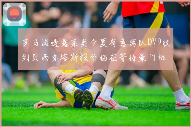 罗马诺透露莱奥今夏有意离队DV9收到贝西克塔斯报价仍在等待豪门机会